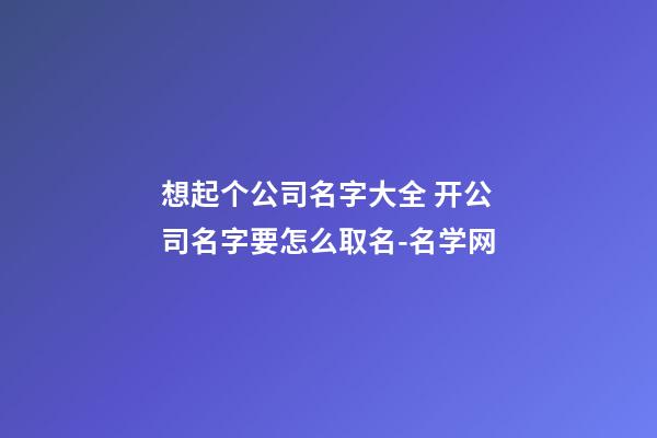 想起个公司名字大全 开公司名字要怎么取名-名学网